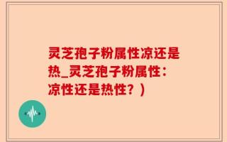 灵芝孢子粉属性凉还是热_灵芝孢子粉属性：凉性还是热性？)