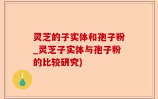 灵芝的子实体和孢子粉_灵芝子实体与孢子粉的比较研究)