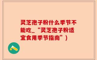 灵芝孢子粉什么季节不能吃_“灵芝孢子粉适宜食用季节指南”)
