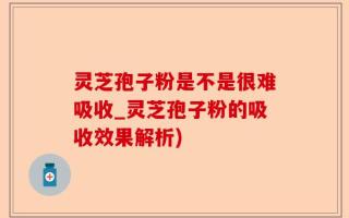 灵芝孢子粉是不是很难吸收_灵芝孢子粉的吸收效果解析)