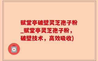赋堂亭破壁灵芝孢子粉_赋堂亭灵芝孢子粉，破壁技术，高效吸收)