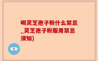 喝灵芝孢子粉什么禁忌_灵芝孢子粉服用禁忌须知)