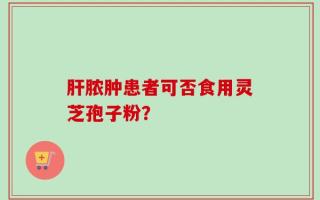 肝脓肿患者可否食用灵芝孢子粉？