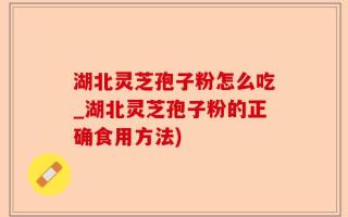 湖北灵芝孢子粉怎么吃_湖北灵芝孢子粉的正确食用方法)