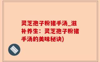 灵芝孢子粉猪手汤_滋补养生：灵芝孢子粉猪手汤的美味秘诀)