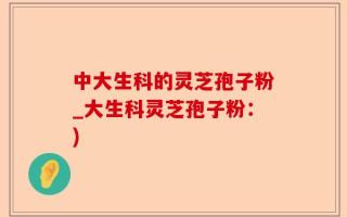 中大生科的灵芝孢子粉_大生科灵芝孢子粉：)