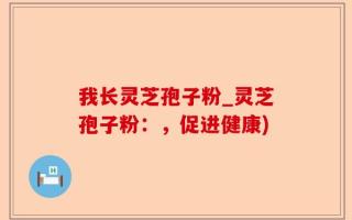 我长灵芝孢子粉_灵芝孢子粉：，促进健康)