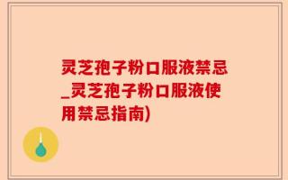 灵芝孢子粉口服液禁忌_灵芝孢子粉口服液使用禁忌指南)