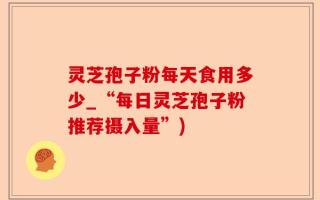 灵芝孢子粉每天食用多少_“每日灵芝孢子粉推荐摄入量”)