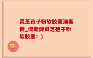 灵芝孢子粉软胶囊澳斯健_澳斯健灵芝孢子粉软胶囊：)