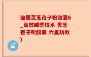 破壁灵芝孢子粉胶囊6_高效破壁技术 灵芝孢子粉胶囊 六重功效)