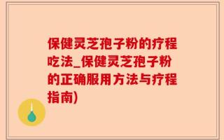 保健灵芝孢子粉的疗程吃法_保健灵芝孢子粉的正确服用方法与疗程指南)