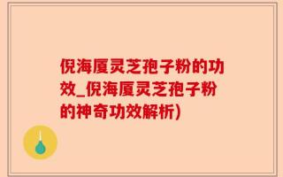 倪海厦灵芝孢子粉的功效_倪海厦灵芝孢子粉的神奇功效解析)