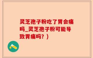 灵芝孢子粉吃了胃会痛吗_灵芝孢子粉可能导致胃痛吗？)