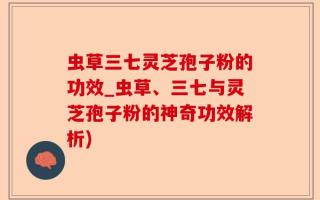 虫草三七灵芝孢子粉的功效_虫草、三七与灵芝孢子粉的神奇功效解析)