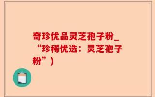 奇珍优品灵芝孢子粉_“珍稀优选：灵芝孢子粉”)