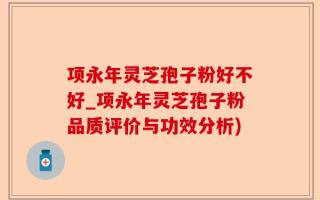 项永年灵芝孢子粉好不好_项永年灵芝孢子粉品质评价与功效分析)