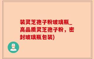 装灵芝孢子粉玻璃瓶_高品质灵芝孢子粉，密封玻璃瓶包装)