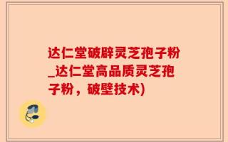 达仁堂破辟灵芝孢子粉_达仁堂高品质灵芝孢子粉，破壁技术)