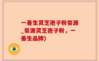 一善生灵芝孢子粉婺源_婺源灵芝孢子粉，一善生品牌)