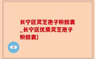 长宁区灵芝孢子粉胶囊_长宁区优质灵芝孢子粉胶囊)