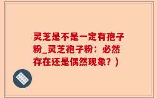 灵芝是不是一定有孢子粉_灵芝孢子粉：必然存在还是偶然现象？)