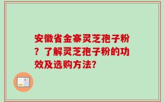安徽省金寨灵芝孢子粉？了解灵芝孢子粉的功效及选购方法？
