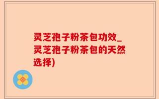 灵芝孢子粉茶包功效_灵芝孢子粉茶包的天然选择)