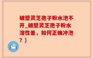 破壁灵芝孢子粉水泡不开_破壁灵芝孢子粉水溶性差，如何正确冲泡？)
