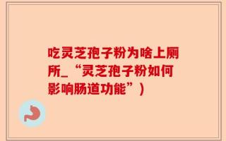 吃灵芝孢子粉为啥上厕所_“灵芝孢子粉如何影响肠道功能”)