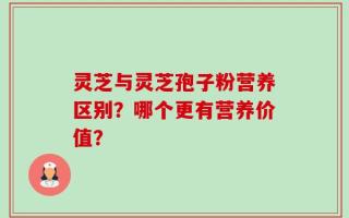 灵芝与灵芝孢子粉营养区别？哪个更有营养价值？