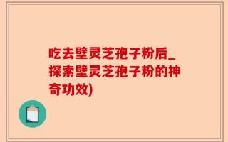 吃去壁灵芝孢子粉后_探索壁灵芝孢子粉的神奇功效)