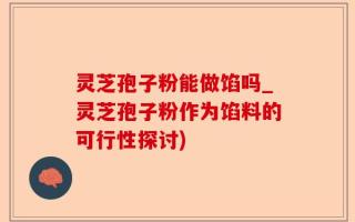 灵芝孢子粉能做馅吗_灵芝孢子粉作为馅料的可行性探讨)