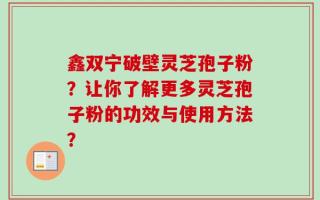 鑫双宁破壁灵芝孢子粉？让你了解更多灵芝孢子粉的功效与使用方法？