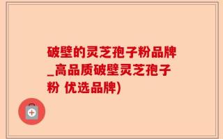 破壁的灵芝孢子粉品牌_高品质破壁灵芝孢子粉 优选品牌)