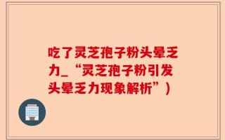 吃了灵芝孢子粉头晕乏力_“灵芝孢子粉引发头晕乏力现象解析”)