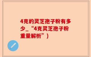 4克的灵芝孢子粉有多少_“4克灵芝孢子粉重量解析”)