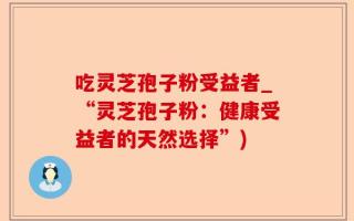 吃灵芝孢子粉受益者_“灵芝孢子粉：健康受益者的天然选择”)