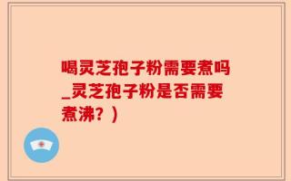 喝灵芝孢子粉需要煮吗_灵芝孢子粉是否需要煮沸？)