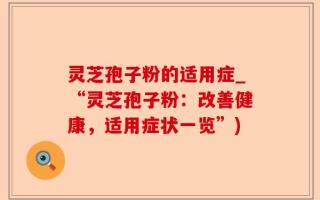 灵芝孢子粉的适用症_“灵芝孢子粉：改善健康，适用症状一览”)