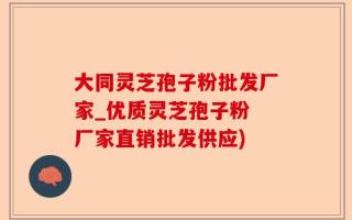 大同灵芝孢子粉批发厂家_优质灵芝孢子粉 厂家直销批发供应)