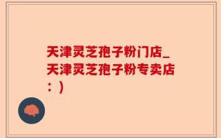 天津灵芝孢子粉门店_天津灵芝孢子粉专卖店：)