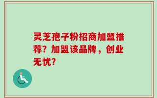 灵芝孢子粉招商加盟推荐？加盟该品牌，创业无忧？