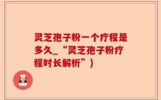 灵芝孢子粉一个疗程是多久_“灵芝孢子粉疗程时长解析”)