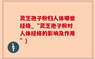 灵芝孢子粉归人体哪些经络_“灵芝孢子粉对人体经络的影响及作用”)