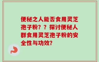 便秘之人能否食用灵芝孢子粉？？探讨便秘人群食用灵芝孢子粉的安全性与功效？