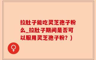 拉肚子能吃灵芝孢子粉么_拉肚子期间是否可以服用灵芝孢子粉？)