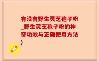 有没有野生灵芝孢子粉_野生灵芝孢子粉的神奇功效与正确使用方法)