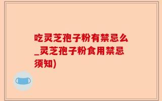 吃灵芝孢子粉有禁忌么_灵芝孢子粉食用禁忌须知)