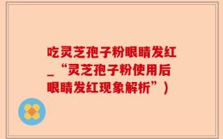吃灵芝孢子粉眼睛发红_“灵芝孢子粉使用后眼睛发红现象解析”)